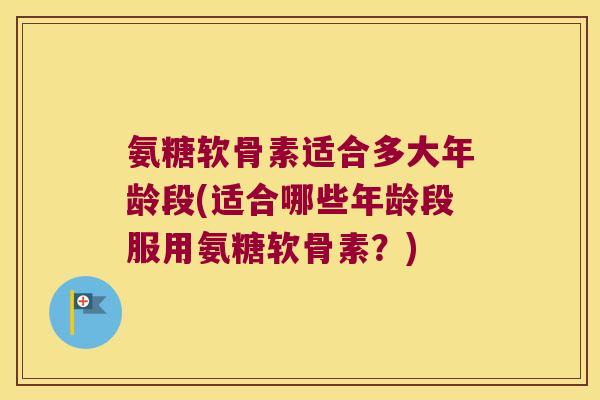 氨糖软骨素适合多大年龄段(适合哪些年龄段服用氨糖软骨素?)