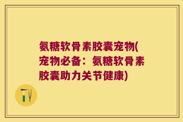 氨糖软骨素胶囊宠物(宠物必备:氨糖软骨素胶囊助力关节健康)