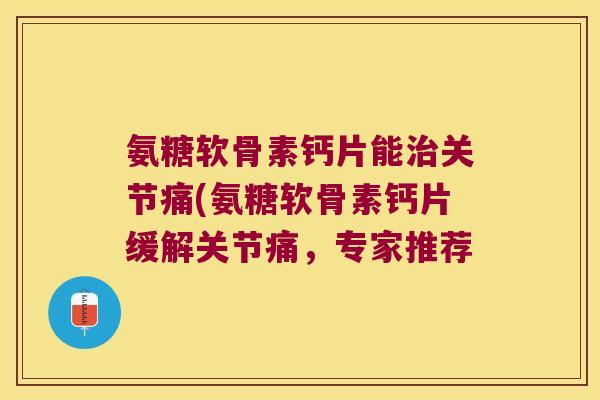 氨糖软骨素钙片能治关节痛(氨糖软骨素钙片缓解关节痛,专家推荐