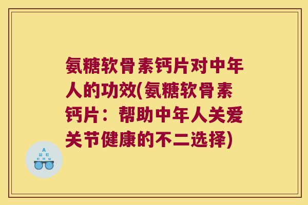 氨糖软骨素钙片对中年人的功效(氨糖软骨素钙片:帮助中年人关爱关节健康的不二选择)