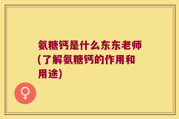 氨糖钙是什么东东老师(了解氨糖钙的作用和用途) 氨糖钙是什么东东老师(了解氨糖钙的作用和用途)