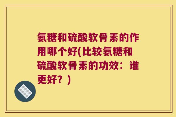 氨糖和硫酸软骨素的作用哪个好(比较氨糖和硫酸软骨素的功效:谁更好?)