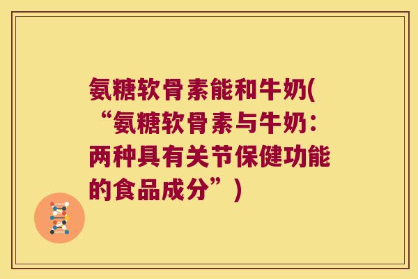 氨糖软骨素能和牛奶(“氨糖软骨素与牛奶:两种具有关节保健功能的食品成分”)