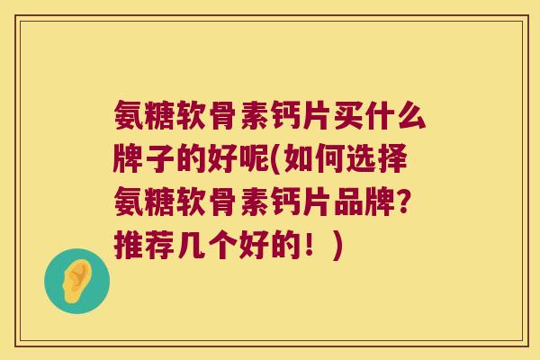 氨糖软骨素钙片买什么牌子的好呢(如何选择氨糖软骨素钙片品牌?推荐几个好的!)