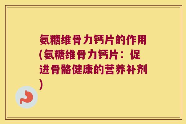 氨糖维骨力钙片的作用(氨糖维骨力钙片:促进骨骼健康的营养补剂)