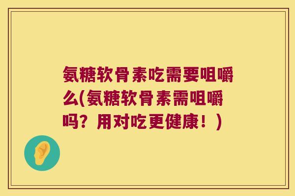 氨糖软骨素吃需要咀嚼么(氨糖软骨素需咀嚼吗？用对吃更健康！)
