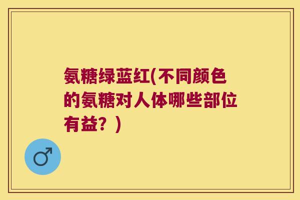 氨糖绿蓝红(不同颜色的氨糖对人体哪些部位有益?)