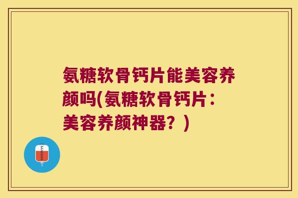 氨糖软骨钙片能美容养颜吗(氨糖软骨钙片:美容养颜神器?)