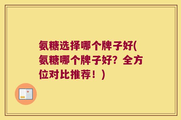 氨糖选择哪个牌子好(氨糖哪个牌子好?全方位对比推荐!) 氨糖选择哪个牌子好(氨糖哪个牌子好?全方位对比推荐!)