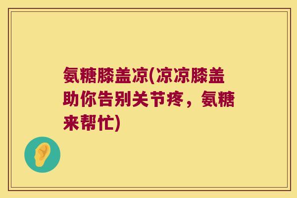 氨糖膝盖凉(凉凉膝盖助你告别关节疼,氨糖来帮忙)