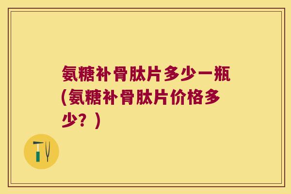 氨糖补骨肽片多少一瓶(氨糖补骨肽片价格多少？)