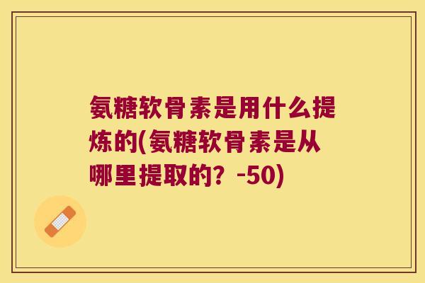 氨糖软骨素是用什么提炼的(氨糖软骨素是从哪里提取的?-50)