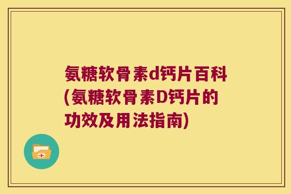 氨糖软骨素d钙片百科(氨糖软骨素D钙片的功效及用法指南)
