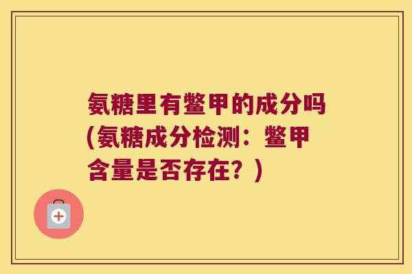 氨糖里有鳖甲的成分吗(氨糖成分检测:鳖甲含量是否存在?)
