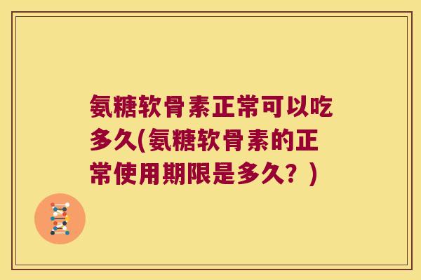 氨糖软骨素正常可以吃多久(氨糖软骨素的正常使用期限是多久?)