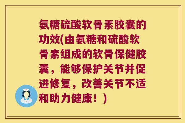 氨糖硫酸软骨素胶囊的功效(由氨糖和硫酸软骨素组成的软骨保健胶囊,能够保护关节并促进修复,改善关节不适和助力健康!)