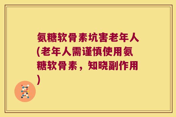 氨糖软骨素坑害老年人(老年人需谨慎使用氨糖软骨素,知晓副作用)