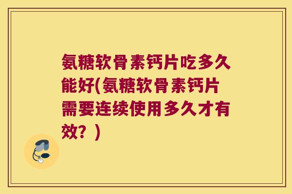 氨糖软骨素钙片吃多久能好(氨糖软骨素钙片需要连续使用多久才有效?)