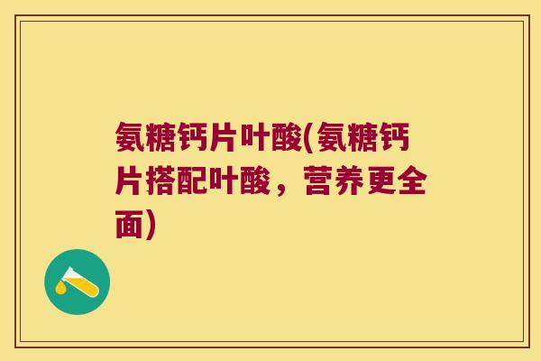 氨糖钙片叶酸(氨糖钙片搭配叶酸,营养更全面)