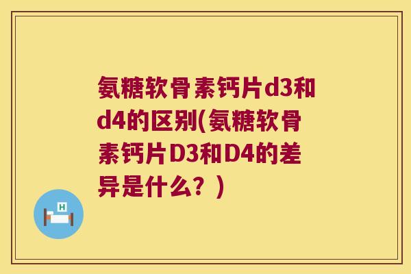 氨糖软骨素钙片d3和d4的区别(氨糖软骨素钙片D3和D4的差异是什么?)