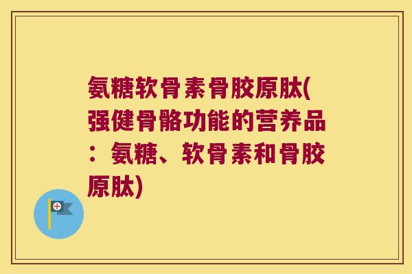 氨糖软骨素骨胶原肽(强健骨骼功能的营养品:氨糖、软骨素和骨胶原肽)
