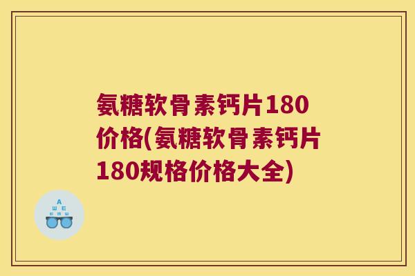 氨糖软骨素钙片180价格(氨糖软骨素钙片180规格价格大全)