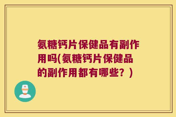 氨糖钙片保健品有副作用吗(氨糖钙片保健品的副作用都有哪些?)