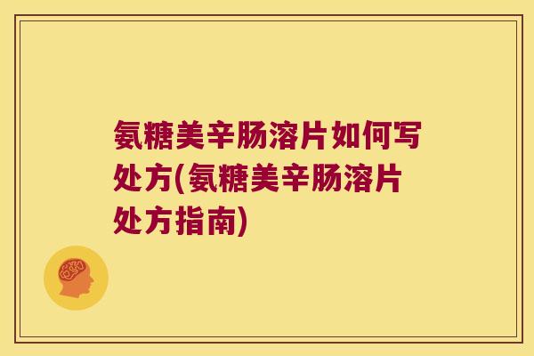 氨糖美辛肠溶片如何写处方(氨糖美辛肠溶片处方指南)