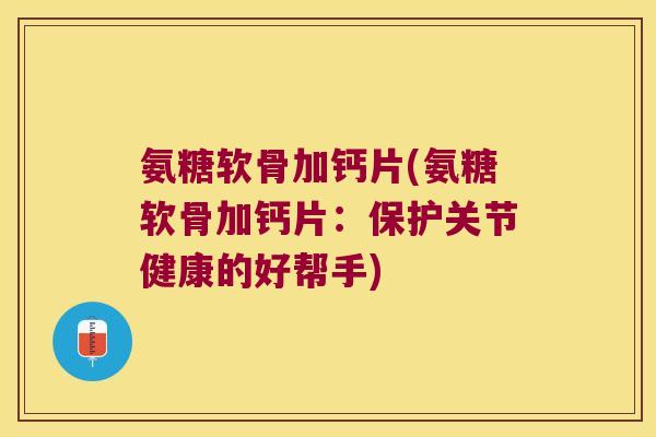 氨糖软骨加钙片(氨糖软骨加钙片:保护关节健康的好帮手)