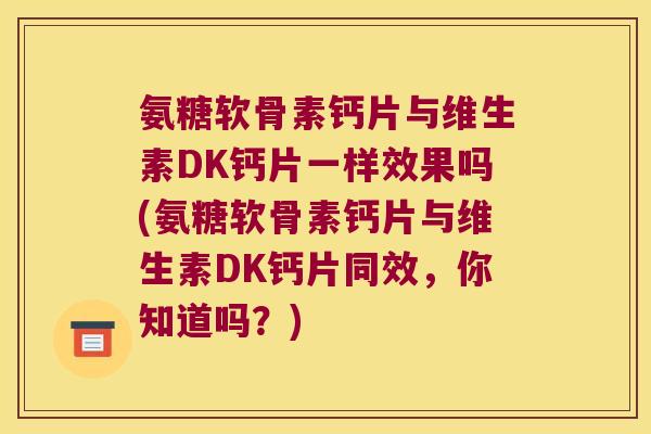 氨糖软骨素钙片与维生素DK钙片一样效果吗(氨糖软骨素钙片与维生素DK钙片同效,你知道吗?)