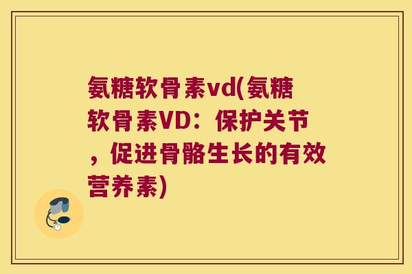 氨糖软骨素vd(氨糖软骨素VD:保护关节,促进骨骼生长的有效营养素)