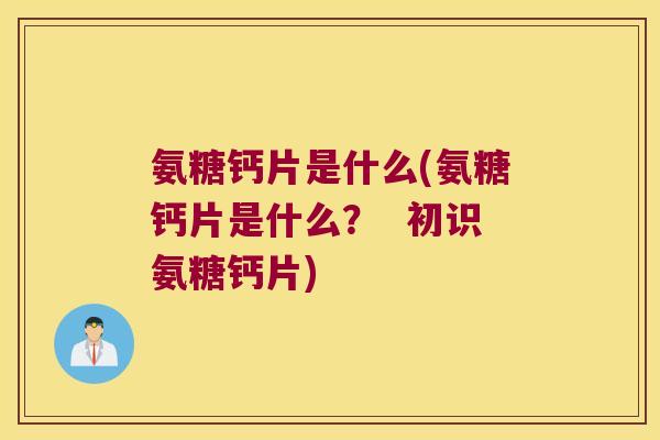 氨糖钙片是什么(氨糖钙片是什么? 初识氨糖钙片)