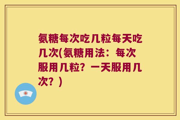 氨糖每次吃几粒每天吃几次(氨糖用法:每次服用几粒?一天服用几次?)