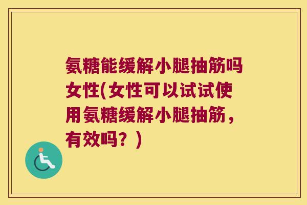 氨糖能缓解小腿抽筋吗女性(女性可以试试使用氨糖缓解小腿抽筋,有效吗?)