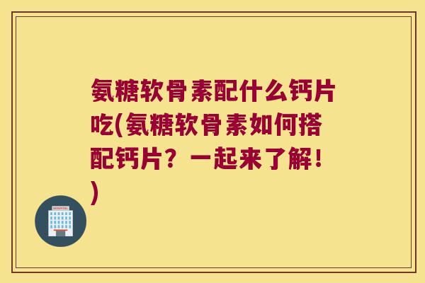 氨糖软骨素配什么钙片吃(氨糖软骨素如何搭配钙片?一起来了解!)