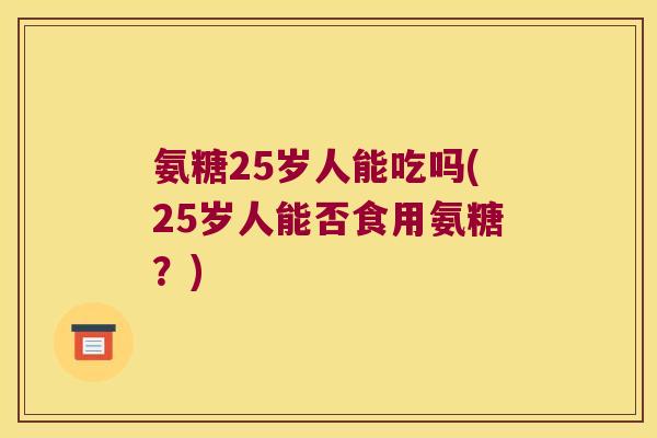 氨糖25岁人能吃吗(25岁人能否食用氨糖?)