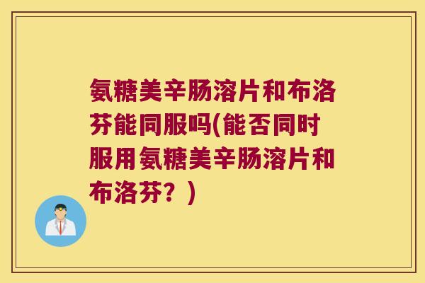 氨糖美辛肠溶片和布洛芬能同服吗(能否同时服用氨糖美辛肠溶片和布洛芬?)