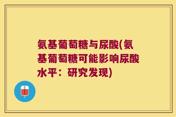氨基葡萄糖与尿酸(氨基葡萄糖可能影响尿酸水平:研究发现)