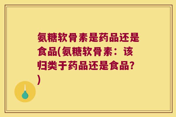 氨糖软骨素是药品还是食品(氨糖软骨素:该归类于药品还是食品?) 氨糖软骨素是药品还是食品(氨糖软骨素:该归类于药品还是食品?)