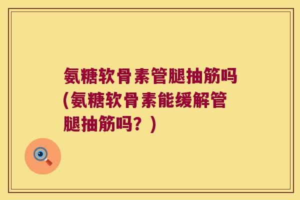 氨糖软骨素管腿抽筋吗(氨糖软骨素能缓解管腿抽筋吗?)