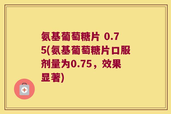 氨基葡萄糖片 0.75(氨基葡萄糖片口服剂量为0.75，效果显著)