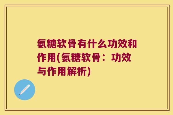 氨糖软骨有什么功效和作用(氨糖软骨:功效与作用解析)