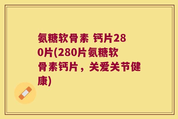 氨糖软骨素 钙片280片(280片氨糖软骨素钙片,关爱关节健康) 氨糖软骨素 钙片280片(280片氨糖软骨素钙片,关爱关节健康)