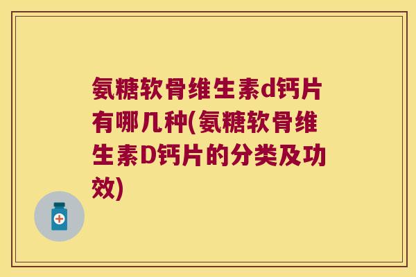 氨糖软骨维生素d钙片有哪几种(氨糖软骨维生素D钙片的分类及功效)