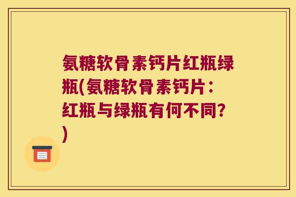 氨糖软骨素钙片红瓶绿瓶(氨糖软骨素钙片:红瓶与绿瓶有何不同?)