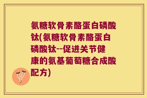 氨糖软骨素酪蛋白磷酸钛(氨糖软骨素酪蛋白磷酸钛--促进关节健康的氨基葡萄糖合成酸配方)