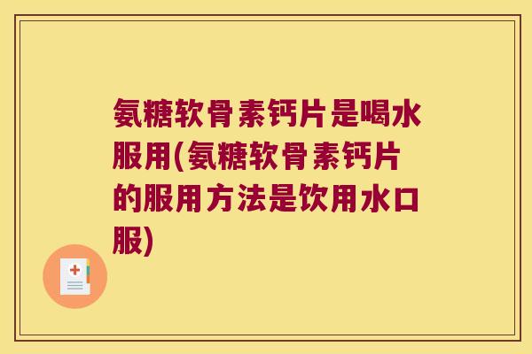 氨糖软骨素钙片是喝水服用(氨糖软骨素钙片的服用方法是饮用水口服)