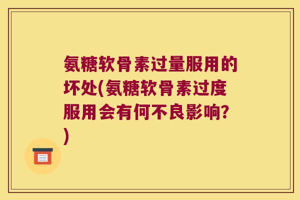 氨糖软骨素过量服用的坏处(氨糖软骨素过度服用会有何不良影响?)