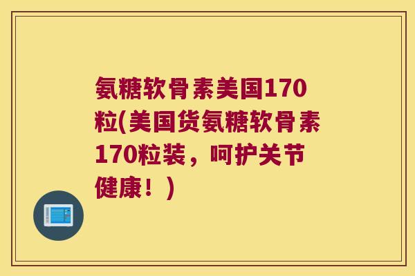 氨糖软骨素美国170粒(美国货氨糖软骨素170粒装,呵护关节健康!)