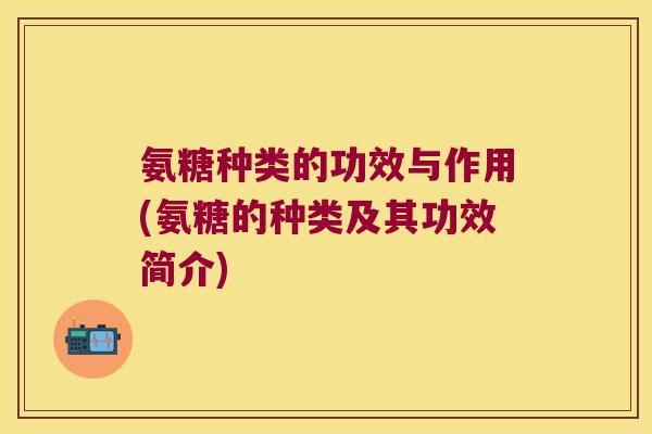 氨糖种类的功效与作用(氨糖的种类及其功效简介)